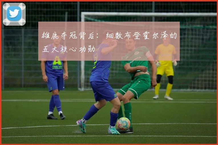 雄鹿夺冠背后：细数布登霍尔泽的五大核心功勋