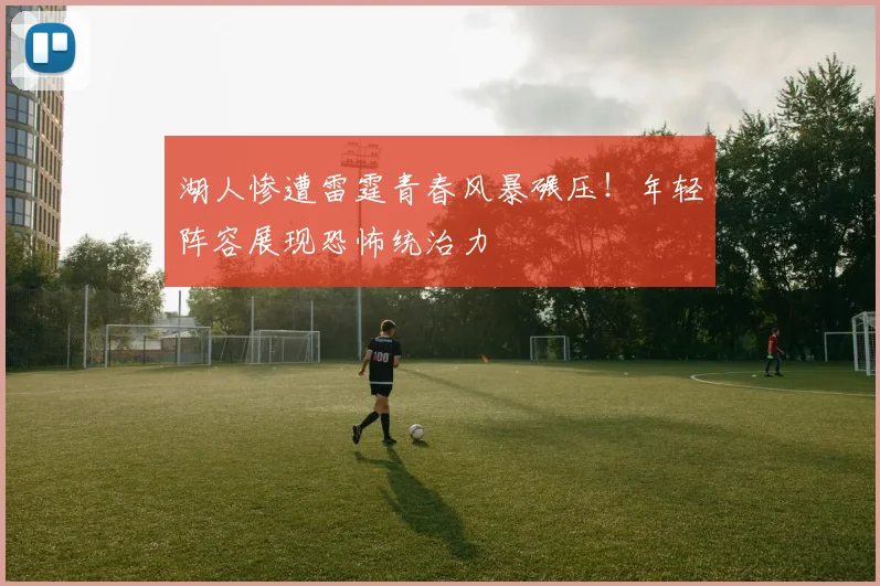 湖人惨遭雷霆青春风暴碾压!年轻阵容展现恐怖统治力