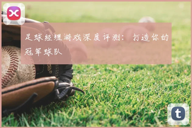 足球经理游戏深度评测:打造你的冠军球队