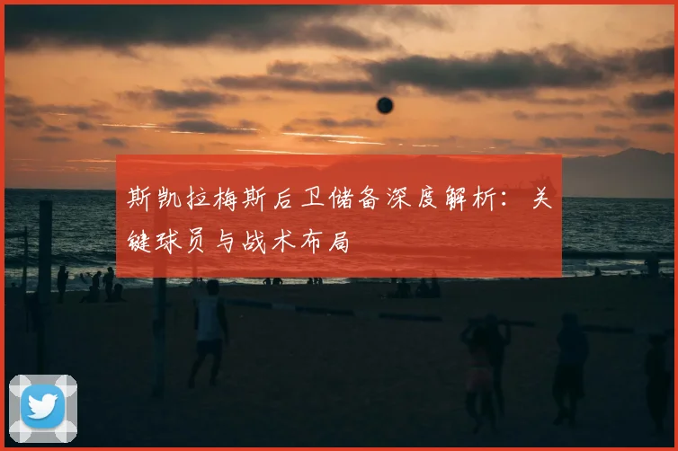 斯凯拉梅斯后卫储备深度解析:关键球员与战术布局