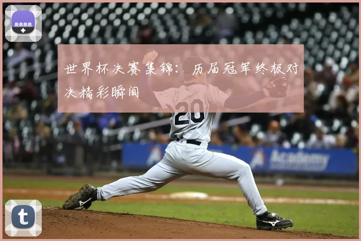 世界杯决赛集锦：历届冠军终极对决精彩瞬间