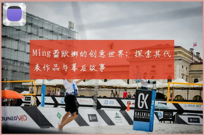 Ming蕾欧娜的创意世界：探索其代表作品与幕后故事