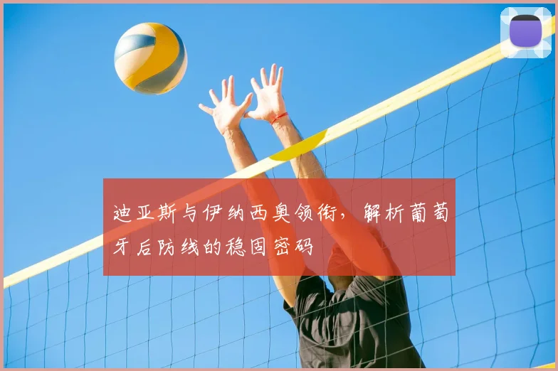 迪亚斯与伊纳西奥领衔，解析葡萄牙后防线的稳固密码