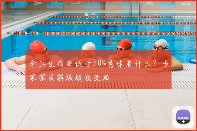 伞兵生存率低于50%意味着什么?专家深度解读战场变局