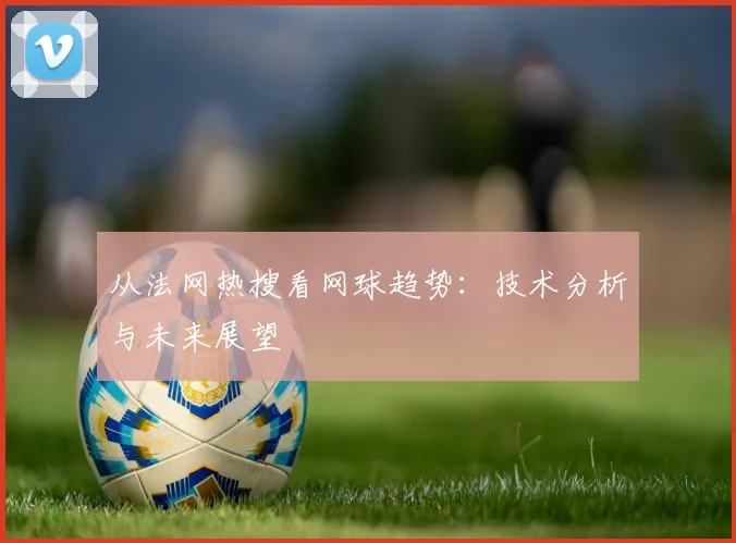 从法网热搜看网球趋势：技术分析与未来展望