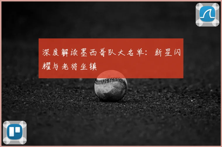 深度解读墨西哥队大名单:新星闪耀与老将坐镇