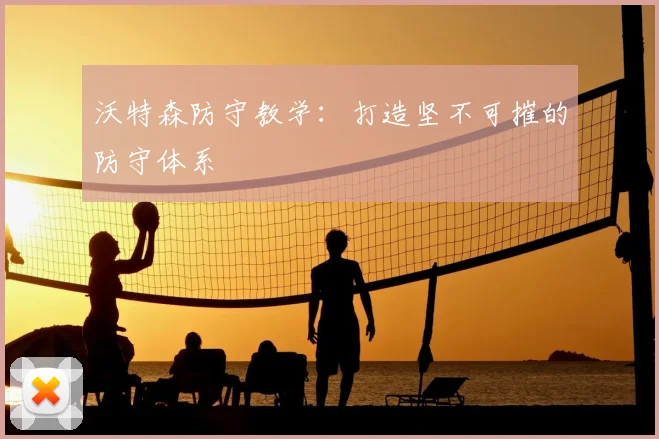 沃特森防守教学：打造坚不可摧的防守体系