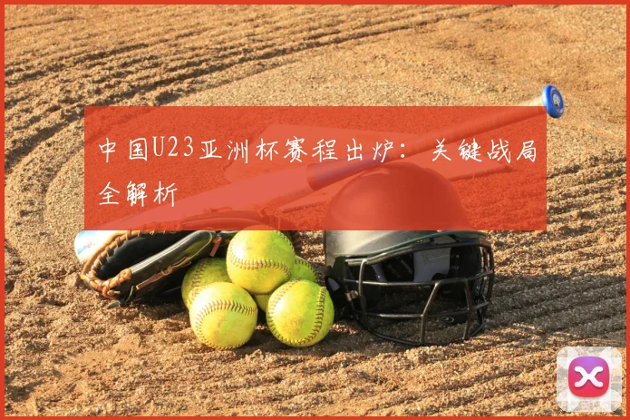 中国U23亚洲杯赛程出炉：关键战局全解析