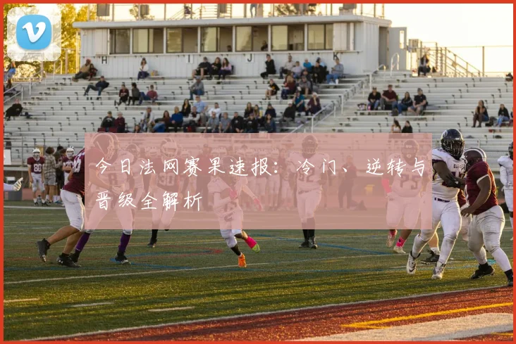 今日法网赛果速报:冷门、逆转与晋级全解析