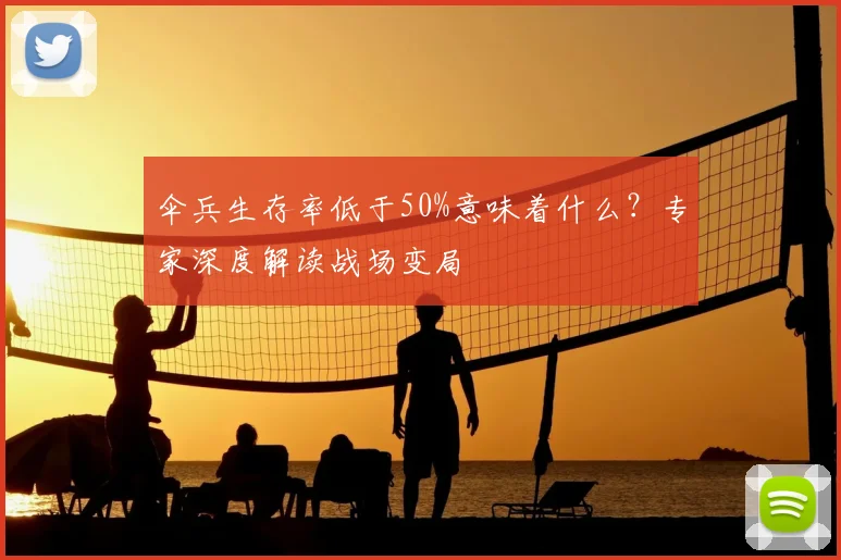 伞兵生存率低于50%意味着什么?专家深度解读战场变局
