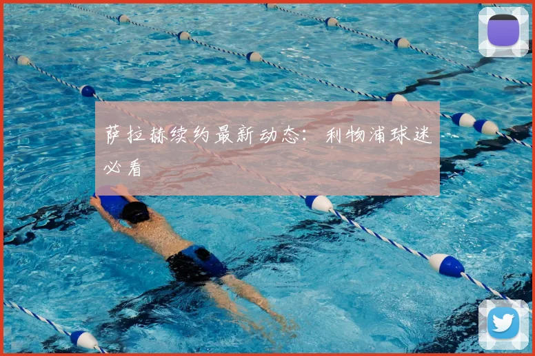 萨拉赫续约最新动态：利物浦球迷必看