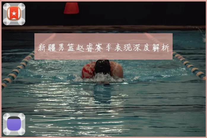 新疆男篮赵睿赛季表现深度解析