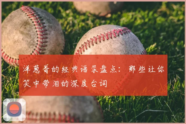 洋葱哥的经典语录盘点:那些让你笑中带泪的深度台词