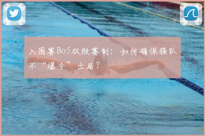 入围赛Bo5双败赛制:如何确保强队不“爆冷”出局?